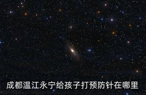 成都市溫江區永寧鎮衛生院，成都溫江永寧給孩子打預防針在哪里