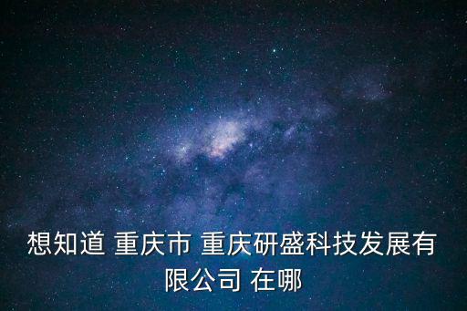 想知道 重慶市 重慶研盛科技發展有限公司 在哪