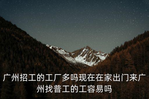 廣州招工的工廠多嗎現在在家出門來廣州找普工的工容易嗎