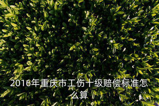 2016年重慶市工傷十級(jí)賠償標(biāo)準(zhǔn)怎么算