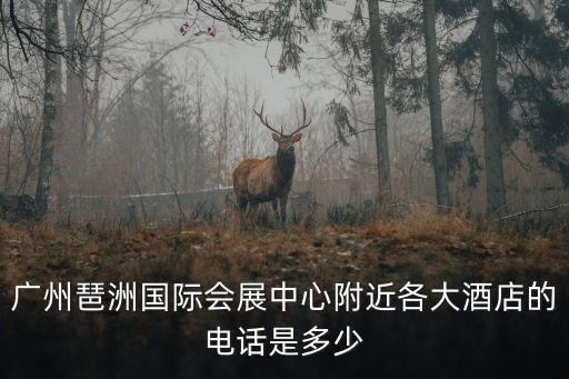 廣州琶洲國際會展中心附近各大酒店的電話是多少
