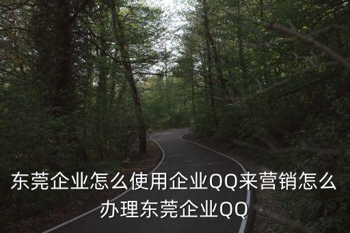 東莞企業怎么使用企業QQ來營銷怎么辦理東莞企業QQ
