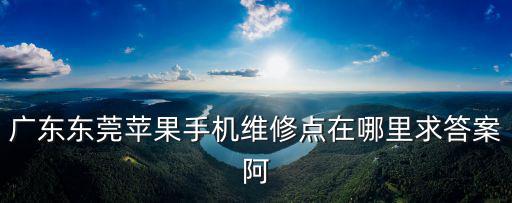 廣東東莞蘋果手機維修點在哪里求答案阿