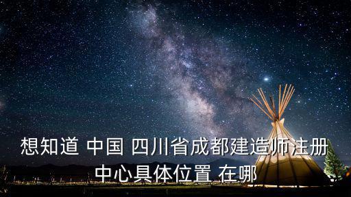 想知道 中國 四川省成都建造師注冊中心具體位置 在哪