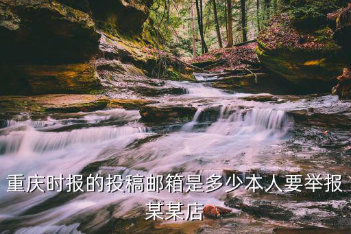 重慶時報的投稿郵箱是多少本人要舉報某某店