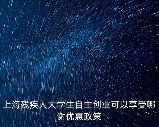上海殘疾人大學(xué)生自主創(chuàng)業(yè)可以享受哪謝優(yōu)惠政策