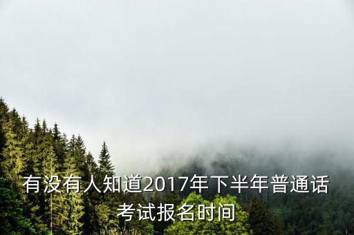 有沒有人知道2017年下半年普通話考試報名時間