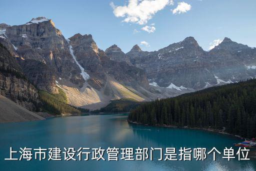 上海市建設行政管理部門是指哪個單位