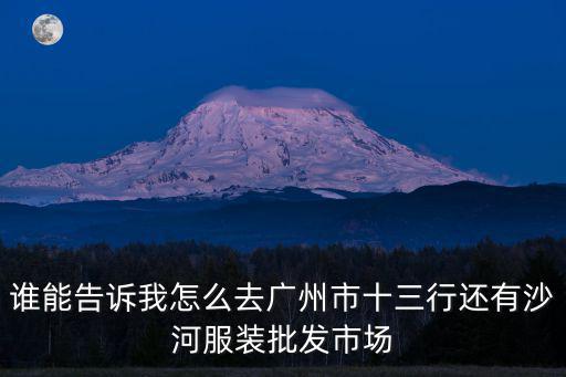 誰能告訴我怎么去廣州市十三行還有沙河服裝批發市場