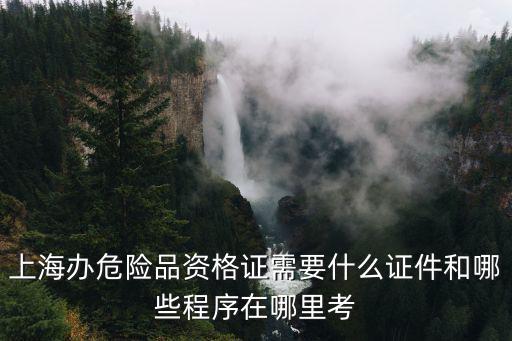 上海辦危險(xiǎn)品資格證需要什么證件和哪些程序在哪里考