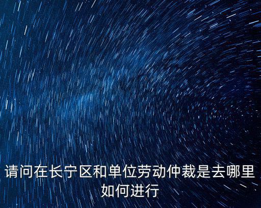 請(qǐng)問在長(zhǎng)寧區(qū)和單位勞動(dòng)仲裁是去哪里如何進(jìn)行