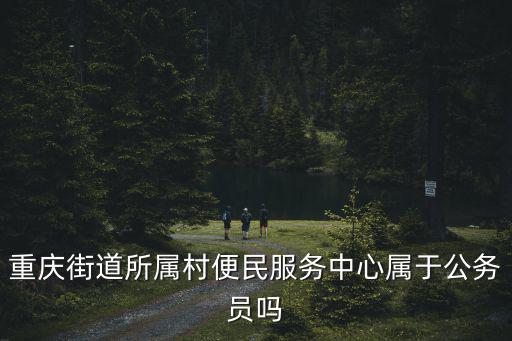 重慶街道所屬村便民服務中心屬于公務員嗎