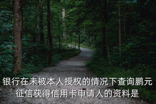 銀行在未被本人授權的情況下查詢鵬元征信獲得信用卡申請人的資料是
