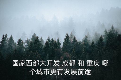 國家西部大開發(fā) 成都 和 重慶 哪個城市更有發(fā)展前途