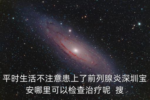 平時(shí)生活不注意患上了前列腺炎深圳寶安哪里可以檢查治療呢  搜