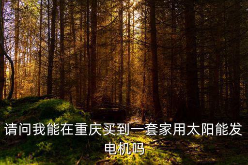 重慶市家庭太陽(yáng)能發(fā)電，請(qǐng)問(wèn)我能在重慶買到一套家用太陽(yáng)能發(fā)電機(jī)嗎