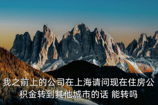 我之前上的公司在上海請問現在住房公積金轉到其他城市的話 能轉嗎
