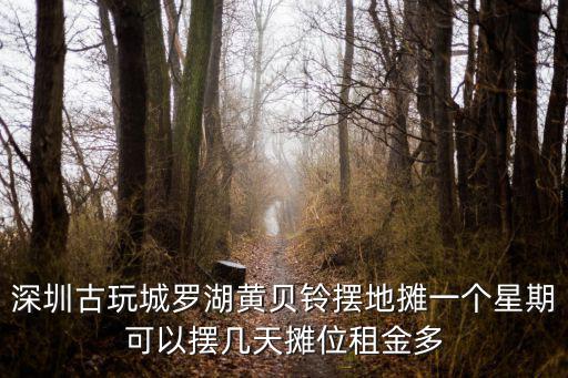 深圳古玩城羅湖黃貝鈴擺地攤一個星期可以擺幾天攤位租金多