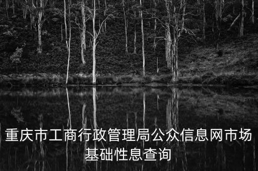 重慶市工商行政管理局公眾信息網市場基礎性息查詢
