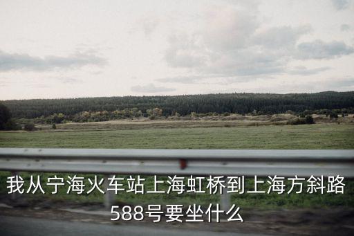 我從寧海火車站上海虹橋到上海方斜路588號要坐什么