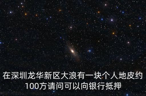 在深圳龍華新區(qū)大浪有一塊個人地皮約100方請問可以向銀行抵押
