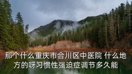 那個什么重慶市合川區中醫院 什么地方的呀習慣性強迫癥調節多久能