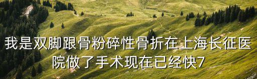我是雙腳跟骨粉碎性骨折在上海長征醫(yī)院做了手術(shù)現(xiàn)在已經(jīng)快7
