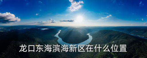 龍口東海濱海新區(qū)在什么位置