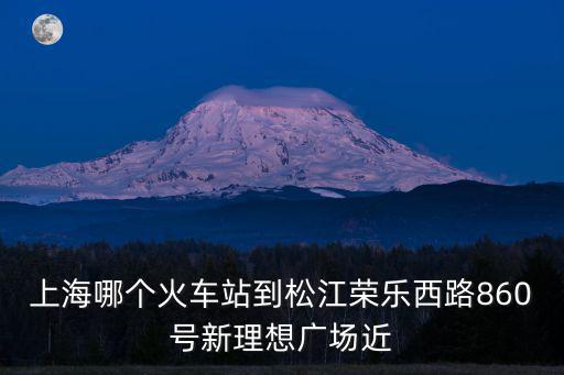 上海哪個火車站到松江榮樂西路860號新理想廣場近