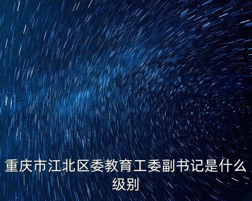 重慶市江北區委教育工委副書記是什么級別