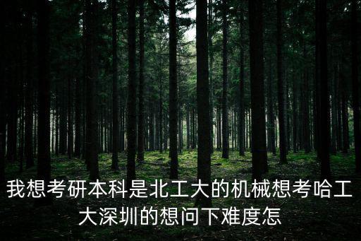 我想考研本科是北工大的機械想考哈工大深圳的想問下難度怎