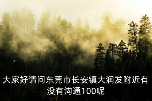 大家好請問東莞市長安鎮(zhèn)大潤發(fā)附近有沒有溝通100呢