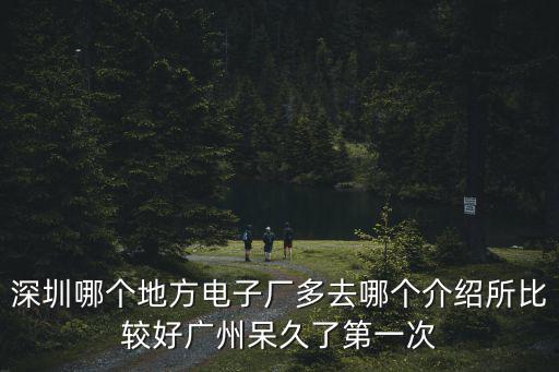 深圳哪個(gè)地方電子廠多去哪個(gè)介紹所比較好廣州呆久了第一次