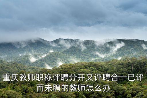 重慶教師職稱評聘分開又評聘合一已評而未聘的教師怎么辦