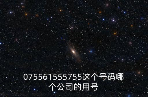 075561555755這個號碼哪個公司的用號