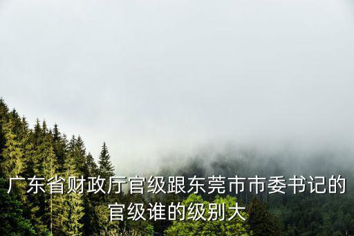 廣東省財政廳官級跟東莞市市委書記的官級誰的級別大