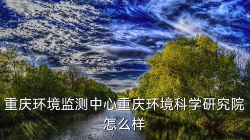 重慶環境監測中心重慶環境科學研究院怎么樣
