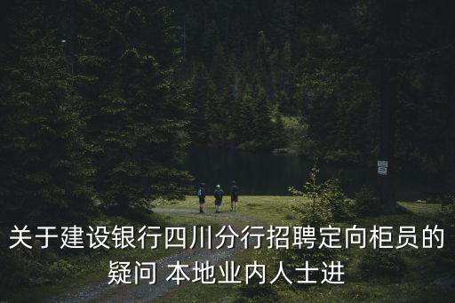 關于建設銀行四川分行招聘定向柜員的疑問 本地業內人士進