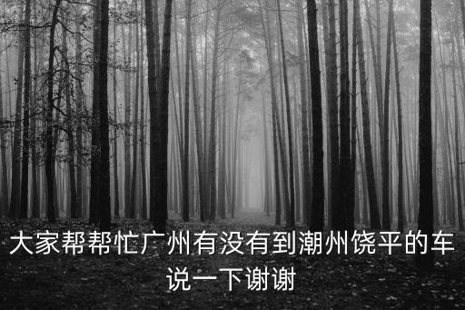大家幫幫忙廣州有沒有到潮州饒平的車說一下謝謝