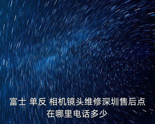 深圳市富士巔峰殼體，富士 單反 相機鏡頭維修深圳售后點在哪里電話多少