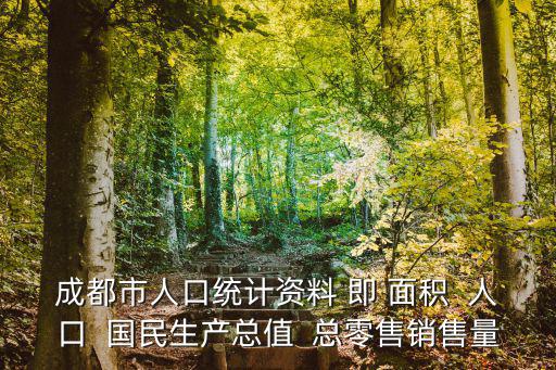 成都市人口統(tǒng)計(jì)資料 即 面積  人口  國民生產(chǎn)總值  總零售銷售量
