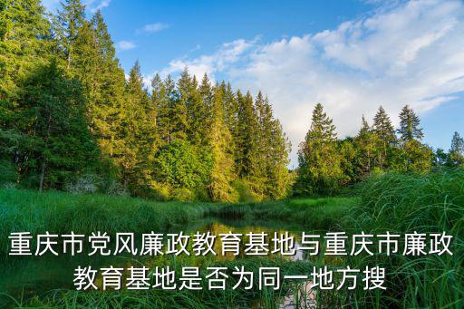 重慶市黨風廉政教育基地與重慶市廉政教育基地是否為同一地方搜