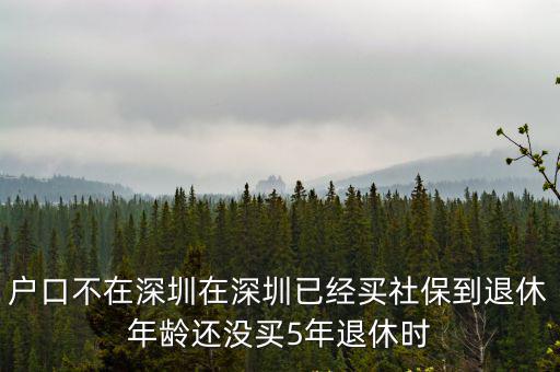 戶口不在深圳在深圳已經買社保到退休年齡還沒買5年退休時