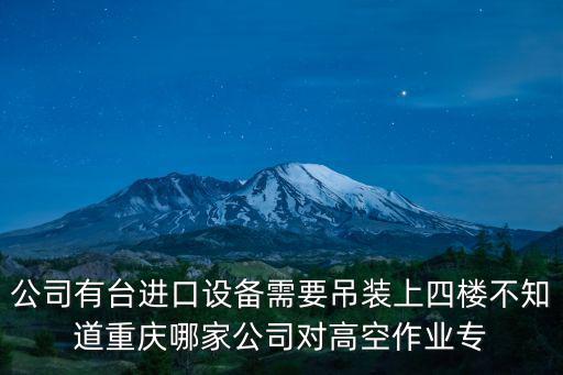 公司有臺進口設備需要吊裝上四樓不知道重慶哪家公司對高空作業專