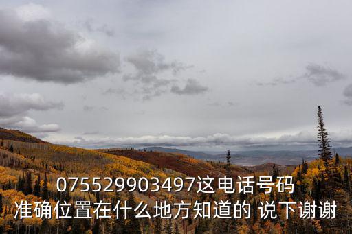 075529903497這電話號(hào)碼準(zhǔn)確位置在什么地方知道的 說(shuō)下謝謝