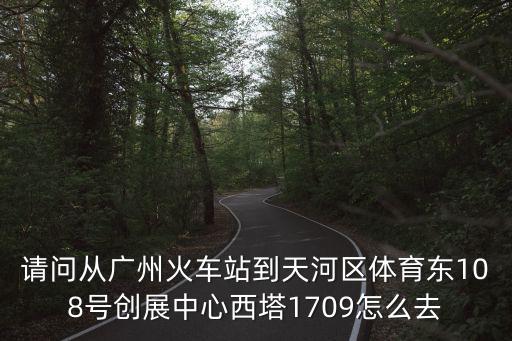 請問從廣州火車站到天河區體育東108號創展中心西塔1709怎么去
