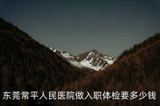 東莞常平人民醫(yī)院做入職體檢要多少錢