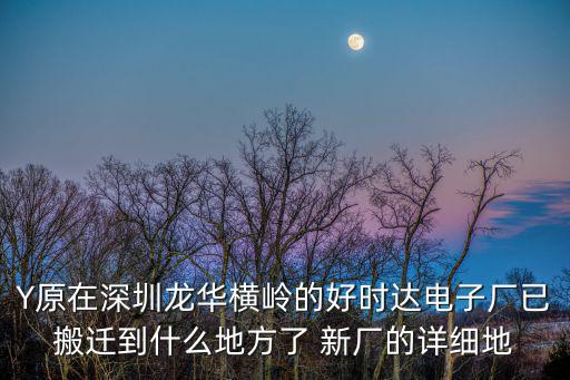 Y原在深圳龍華橫嶺的好時(shí)達(dá)電子廠已搬遷到什么地方了 新廠的詳細(xì)地