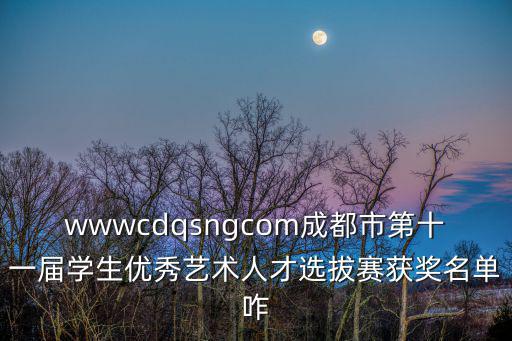 wwwcdqsngcom成都市第十一屆學生優(yōu)秀藝術(shù)人才選拔賽獲獎名單咋