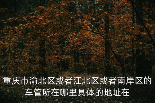 重慶市渝北區(qū)或者江北區(qū)或者南岸區(qū)的車管所在哪里具體的地址在